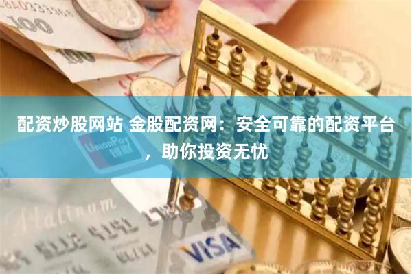 配資炒股網站 金股配資網：安全可靠的配資平臺，助你投資無憂